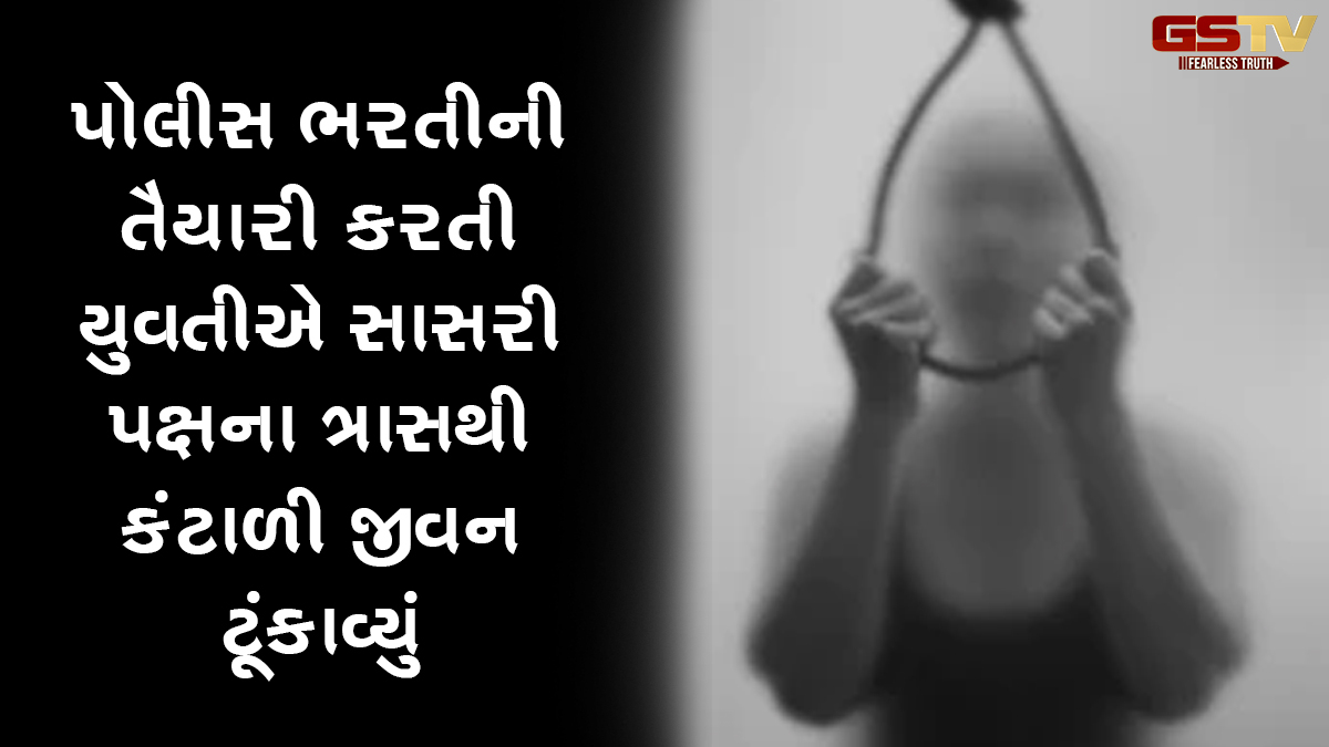 અમદાવાદમાં પોલીસ ભરતીની તૈયારી કરતી યુવતીએ સાસરી પક્ષના ત્રાસથી કંટાળી જીવન ટૂંકાવ્યું