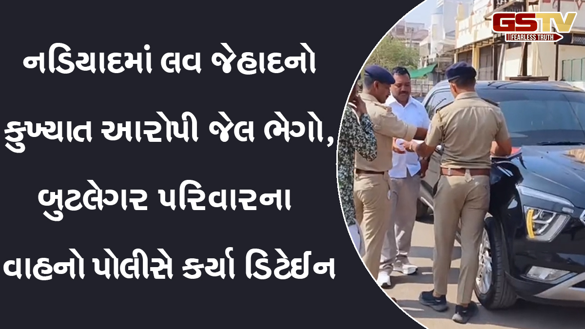 નડિયાદમાં લવ જેહાદનો કુખ્યાત આરોપી જેલ ભેગો, બુટલેગર પરિવારના વાહનો પોલીસે કર્યા ડિટેઈન