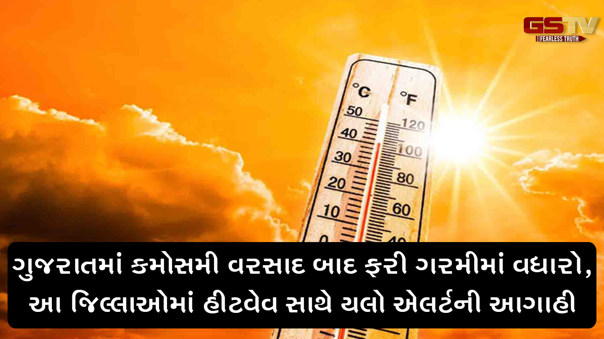 ગુજરાતમાં કમોસમી વરસાદ બાદ ફરી ગરમીમાં વધારો, આ જિલ્લાઓમાં હીટવેવ સાથે યલો એલર્ટની આગાહી