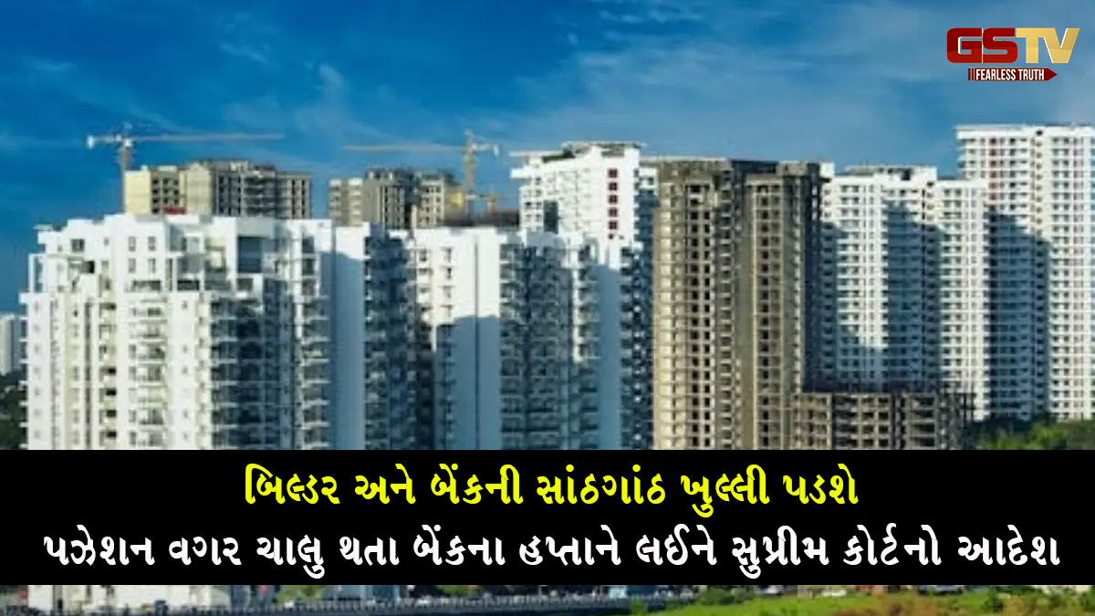 બિલ્ડર અને બેંકની સાંઠગાંઠ ખુલ્લી પડશે, પઝેશન વગર ચાલુ થતા બેંકના હપ્તાને લઈને સુપ્રીમ કોર્ટનો મોટો આદેશ