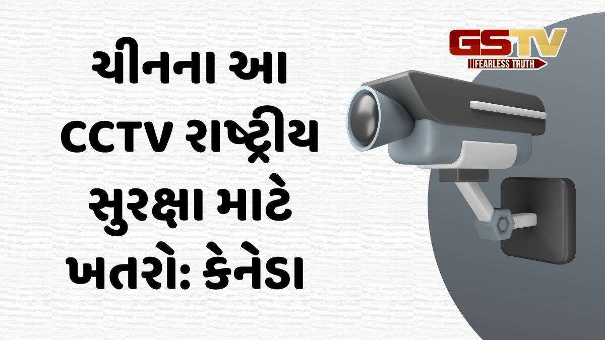 મોટી કાર્યવાહી: CANADA એ CCTV બનાવતી જાણીતી ચાઇનીઝ કંપની ઉપર મૂક્યો પ્રતિબંધ