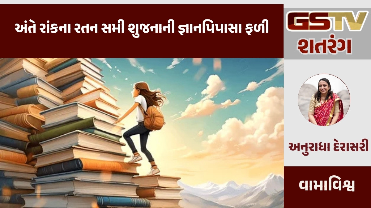 GSTV શતરંગ/ અંતે રાંકના રતન સમી શુજનાની જ્ઞાનપિપાસા ફળી